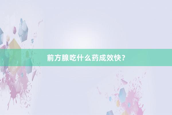 前方腺吃什么药成效快？